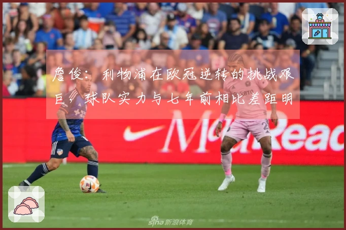 詹俊：利物浦在欧冠逆转的挑战艰巨，球队实力与七年前相比差距明显