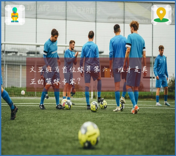 文亚班马首位球员第六,谁才是真正的篮球专家?