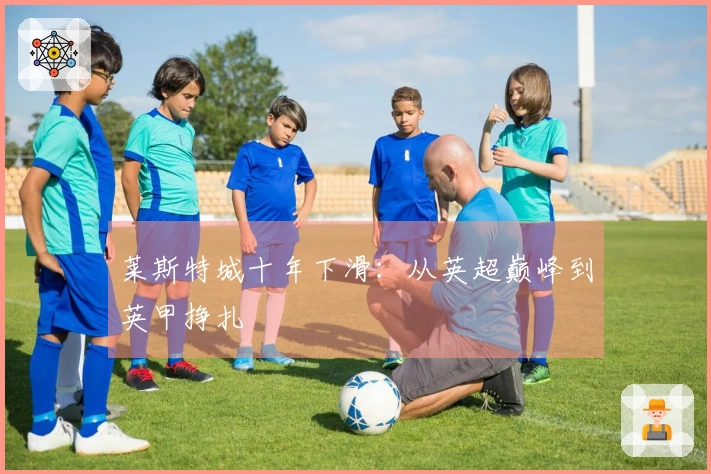莱斯特城十年下滑：从英超巅峰到英甲挣扎