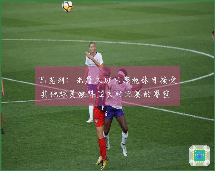 巴克利：老詹文班末期轮休可接受 其他球员缺阵显失对比赛的尊重