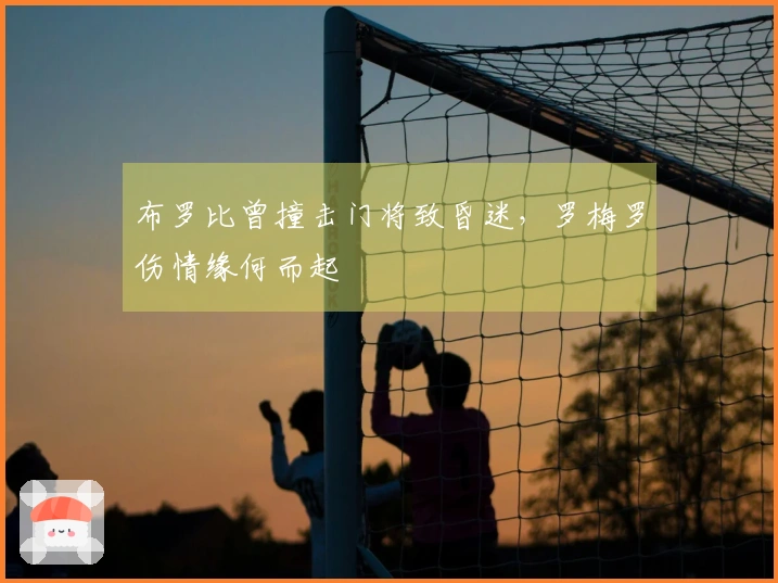 布罗比曾撞击门将致昏迷，罗梅罗伤情缘何而起