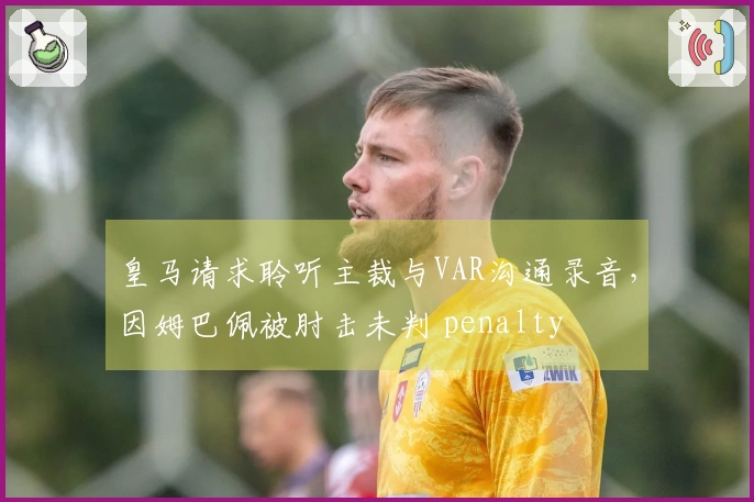 皇马请求聆听主裁与VAR沟通录音,因姆巴佩被肘击未判 penalty
