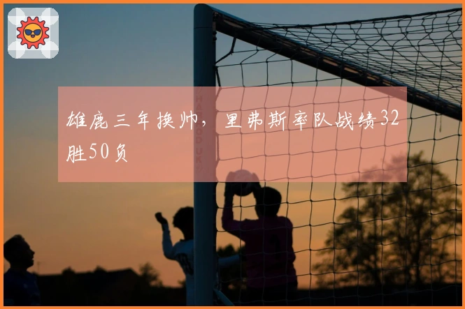 雄鹿三年换帅，里弗斯率队战绩32胜50负