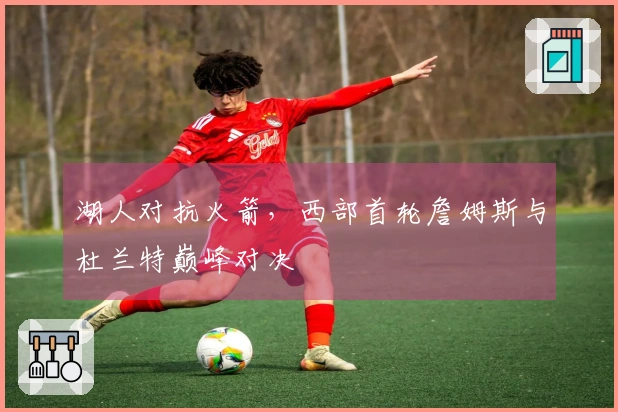 湖人对抗火箭，西部首轮詹姆斯与杜兰特巅峰对决