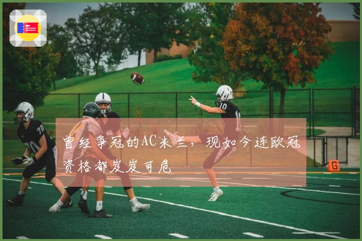 曾经争冠的AC米兰，现如今连欧冠资格都岌岌可危