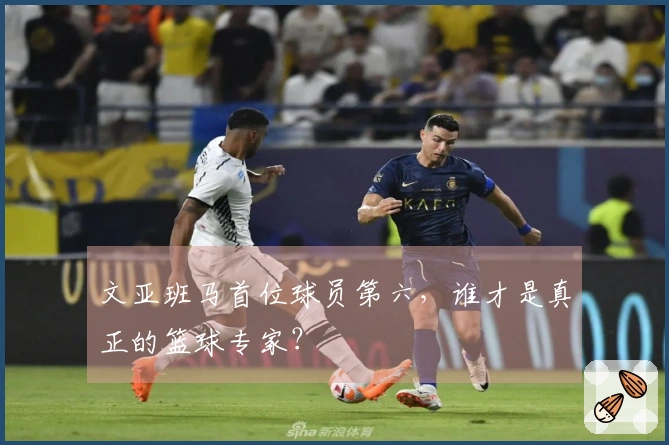 文亚班马首位球员第六，谁才是真正的篮球专家？