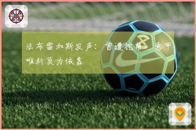 法布雷加斯发声：曾遭挖角，意甲唯科莫为依靠