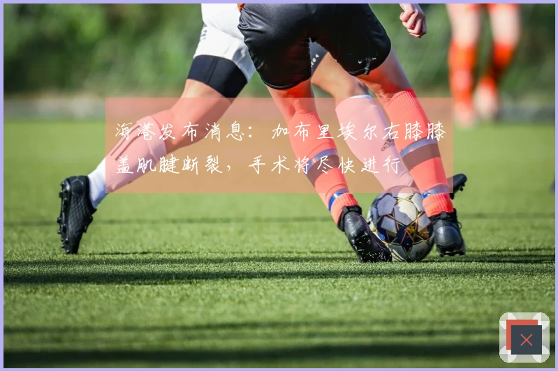 海港发布消息：加布里埃尔右膝膝盖肌腱断裂，手术将尽快进行