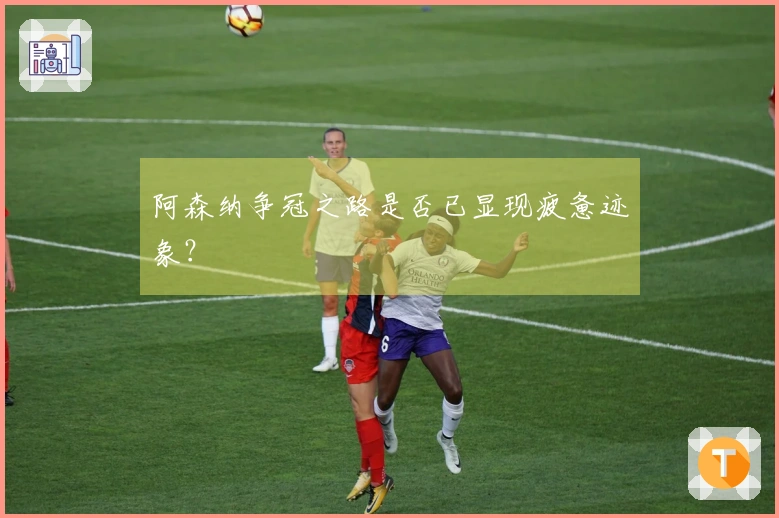 阿森纳争冠之路是否已显现疲惫迹象？