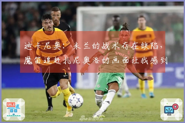 迪卡尼奥：米兰的战术存在缺陷，魔笛追赶扎尼奥洛的画面让我感到心痛