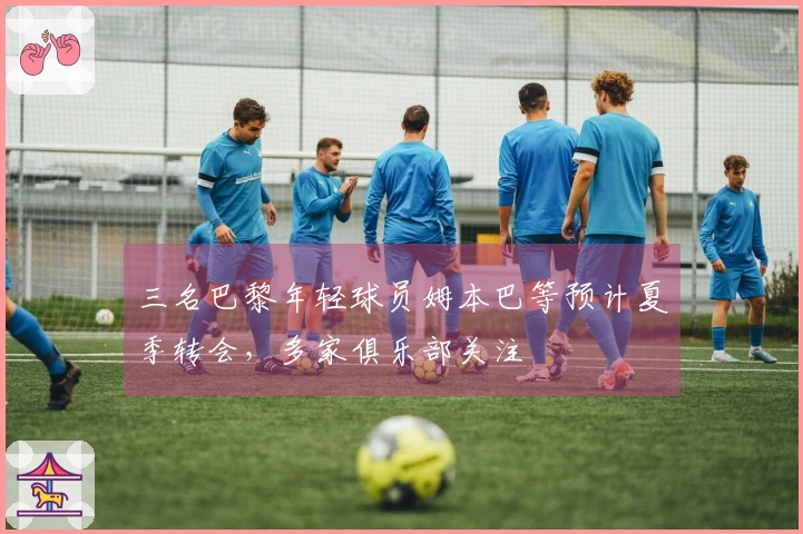 三名巴黎年轻球员姆本巴等预计夏季转会，多家俱乐部关注