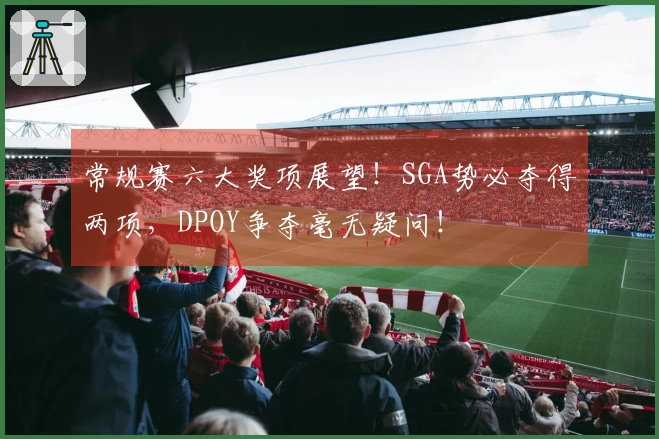 常规赛六大奖项展望！SGA势必夺得两项，DPOY争夺毫无疑问！