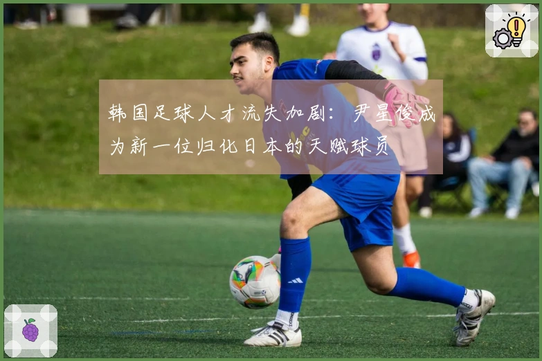 韩国足球人才流失加剧：尹星俊成为新一位归化日本的天赋球员
