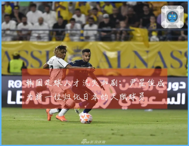 韩国足球人才流失加剧：尹星俊成为新一位归化日本的天赋球员