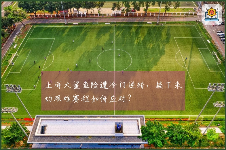 上海大鲨鱼险遭冷门逆转，接下来的艰难赛程如何应对？