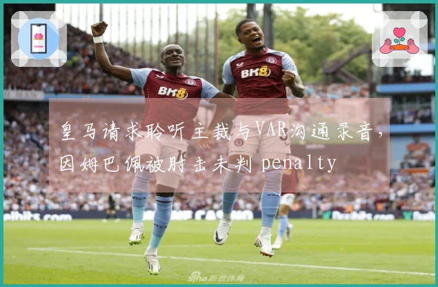 皇马请求聆听主裁与VAR沟通录音，因姆巴佩被肘击未判 penalty