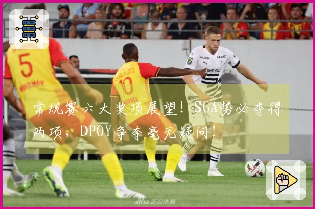常规赛六大奖项展望!SGA势必夺得两项,DPOY争夺毫无疑问!