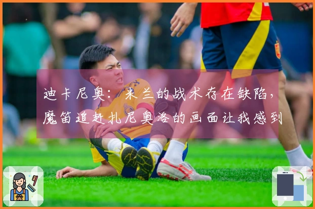 迪卡尼奥：米兰的战术存在缺陷，魔笛追赶扎尼奥洛的画面让我感到心痛