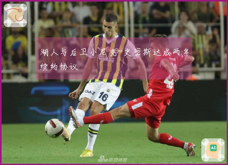 湖人与后卫小尼克-史密斯达成两年续约协议