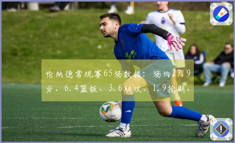 伦纳德常规赛65场数据:场均27.9分、6.4篮板、3.6助攻、1.9抢断,三分命中率38.7%