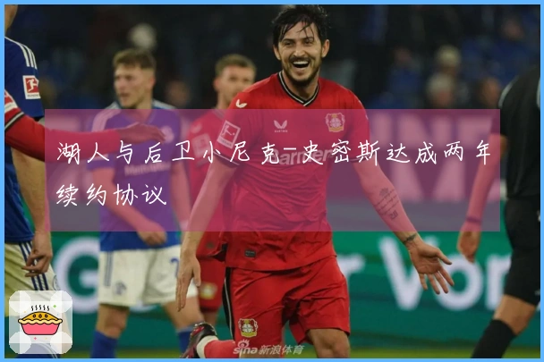 湖人与后卫小尼克-史密斯达成两年续约协议